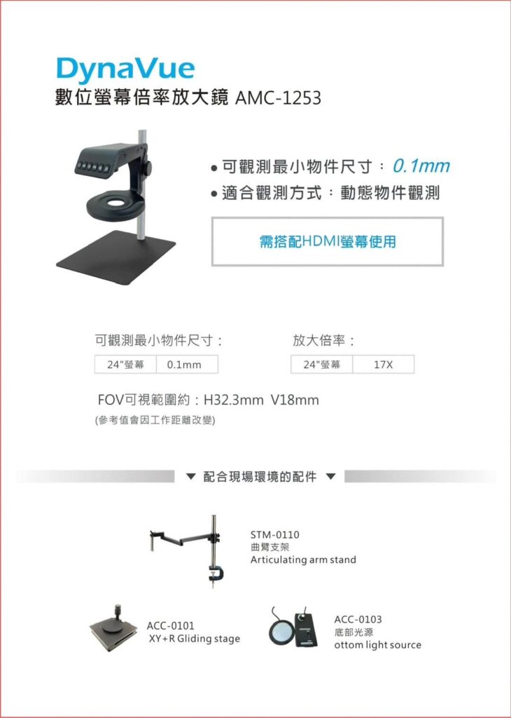 DynaVue
數位螢幕倍率放大境 AMC - 1253

可觀測最小物件尺寸：0.1mm
適合觀測方式：靜態物件觀測

可觀測最小物件尺寸：24"營幕  0.1mm
放大倍率：24"營幕 17X

FOV可視範圍約：
H32.3mm V18mm